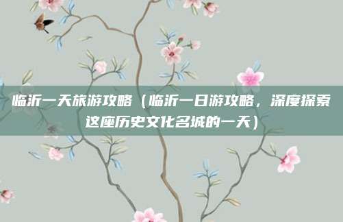 临沂一天旅游攻略(临沂一日游攻略,深度探索这座历史文化名城的一天)