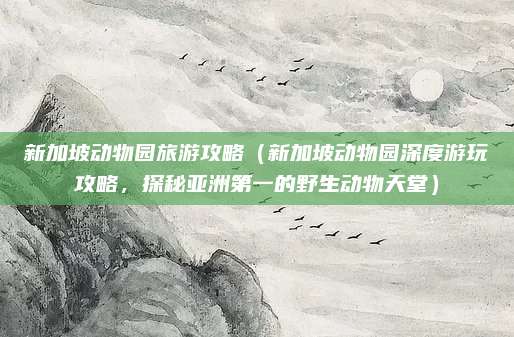 新加坡动物园旅游攻略（新加坡动物园深度游玩攻略，探秘亚洲第一的野生动物天堂）