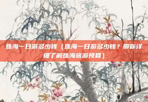 珠海一日游多少钱(珠海一日游多少钱?带你详细了解珠海旅游预算)