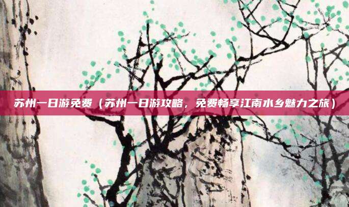 苏州一日游免费(苏州一日游攻略,免费畅享江南水乡魅力之旅)