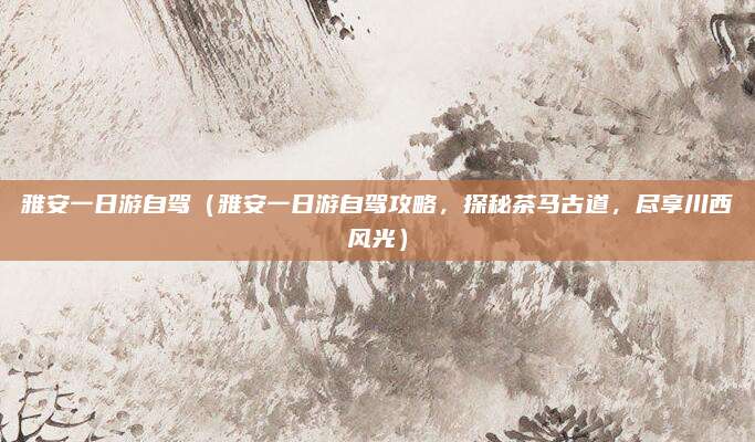 雅安一日游自驾(雅安一日游自驾攻略,探秘茶马古道,尽享川西风光)