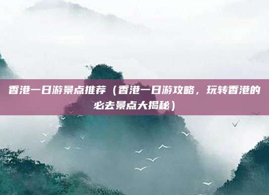 香港一日游景点推荐(香港一日游攻略,玩转香港的必去景点大揭秘)