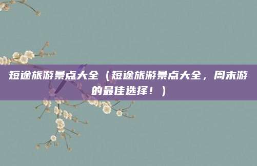 短途旅游景点大全(短途旅游景点大全,周末游的最佳选择!)