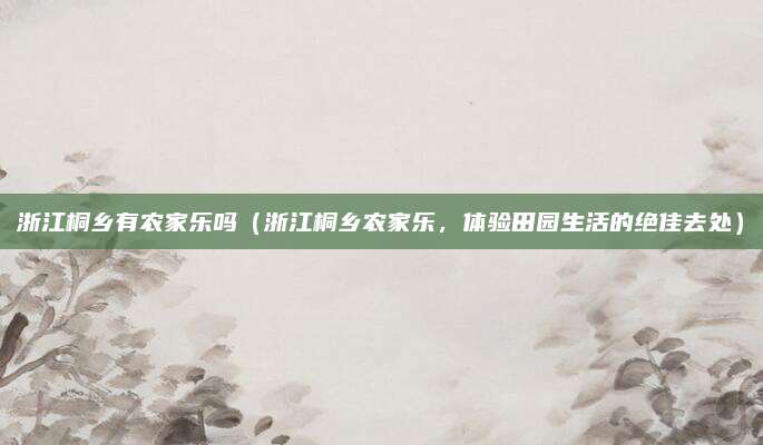 浙江桐乡有农家乐吗(浙江桐乡农家乐,体验田园生活的绝佳去处)