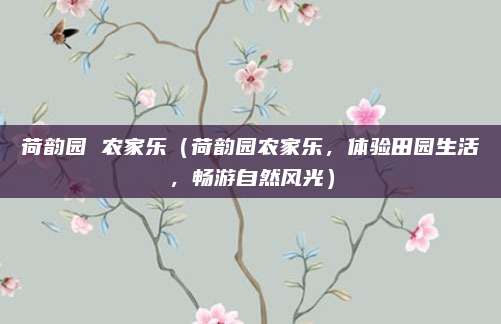 荷韵园 农家乐（荷韵园农家乐，体验田园生活，畅游自然风光）