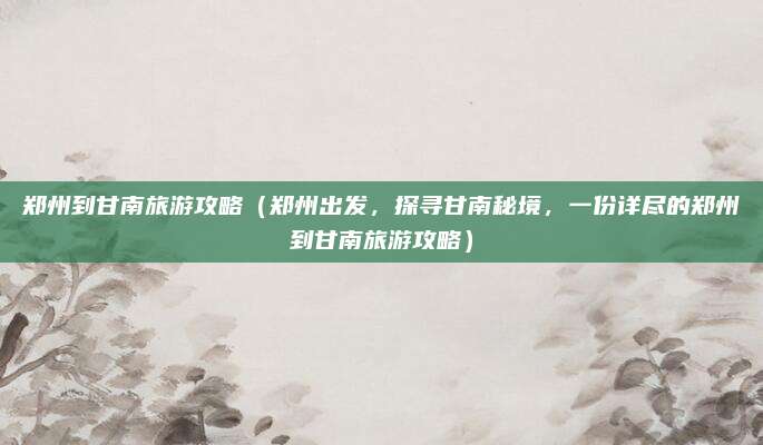 郑州到甘南旅游攻略(郑州出发,探寻甘南秘境,一份详尽的郑州到甘南旅游攻略)