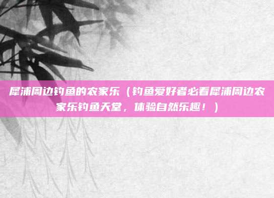 犀浦周边钓鱼的农家乐（钓鱼爱好者必看犀浦周边农家乐钓鱼天堂，体验自然乐趣！）