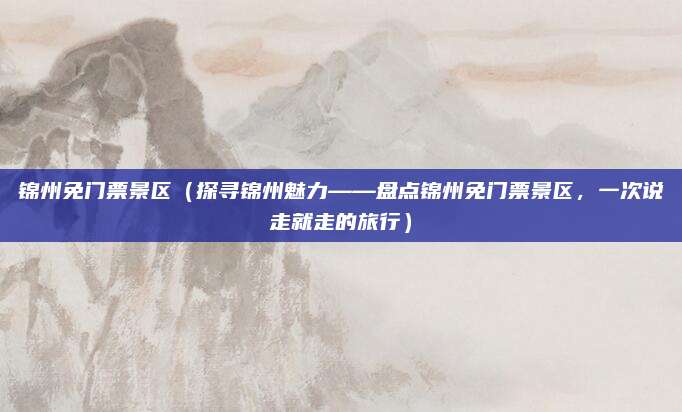 锦州免门票景区(探寻锦州魅力——盘点锦州免门票景区,一次说走就走的旅行)