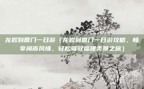 龙岩到厦门一日游(龙岩到厦门一日游攻略,畅享闽南风情,轻松驾驭福建美景之旅)