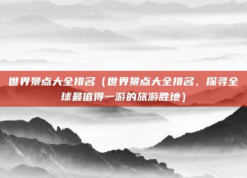 世界景点大全排名(世界景点大全排名,探寻全球最值得一游的旅游胜地)