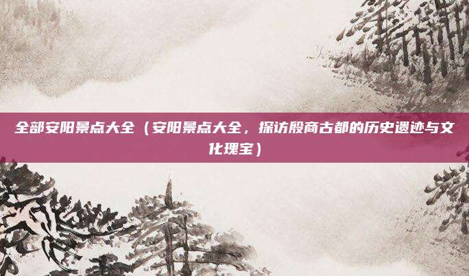 全部安阳景点大全(安阳景点大全,探访殷商古都的历史遗迹与文化瑰宝)