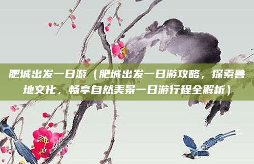肥城出发一日游（肥城出发一日游攻略，探索鲁地文化，畅享自然美景一日游行程全解析）