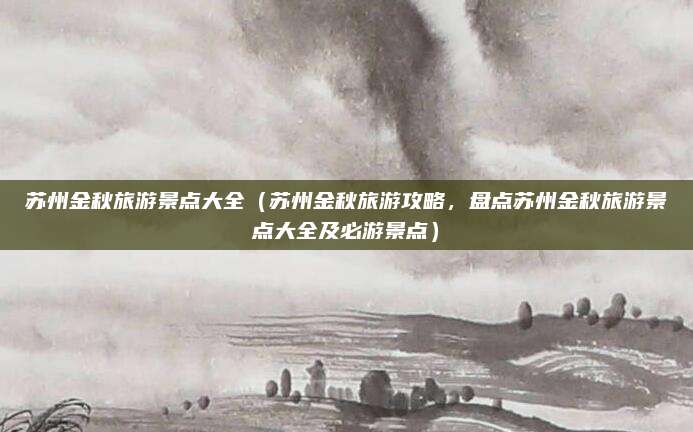 苏州金秋旅游景点大全（苏州金秋旅游攻略，盘点苏州金秋旅游景点大全及必游景点）