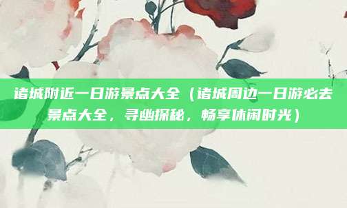 诸城附近一日游景点大全(诸城周边一日游必去景点大全,寻幽探秘,畅享休闲时光)