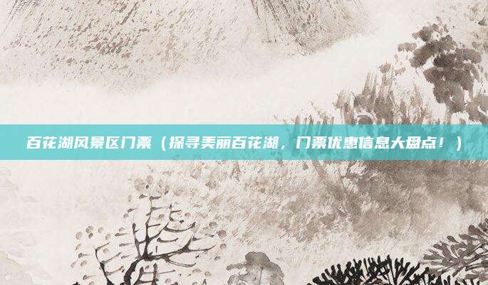 百花湖风景区门票（探寻美丽百花湖，门票优惠信息大盘点！）