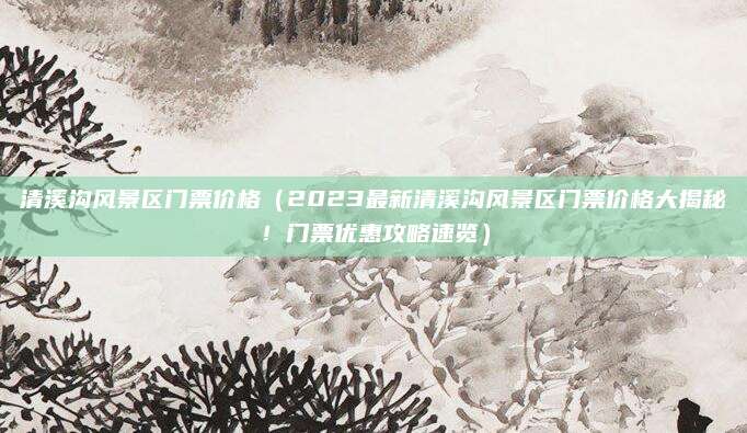 清溪沟风景区门票价格（2023最新清溪沟风景区门票价格大揭秘！门票优惠攻略速览）