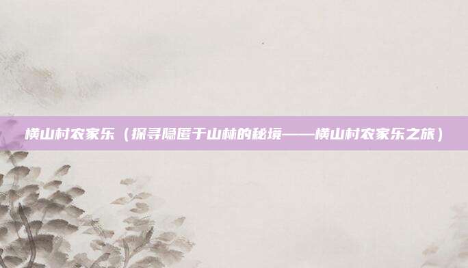 横山村农家乐(探寻隐匿于山林的秘境——横山村农家乐之旅)