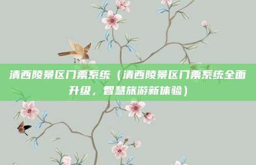 清西陵景区门票系统(清西陵景区门票系统全面升级,智慧旅游新体验)