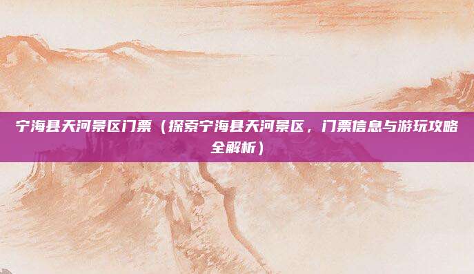 宁海县天河景区门票(探索宁海县天河景区,门票信息与游玩攻略全解析)