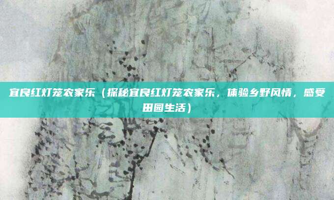 宜良红灯笼农家乐(探秘宜良红灯笼农家乐,体验乡野风情,感受田园生活)