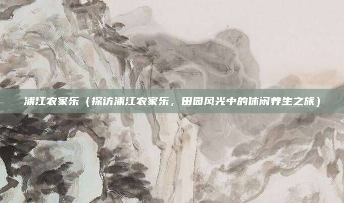 浦江农家乐（探访浦江农家乐，田园风光中的休闲养生之旅）