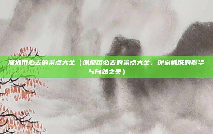深圳市必去的景点大全(深圳市必去的景点大全,探索鹏城的繁华与自然之美)