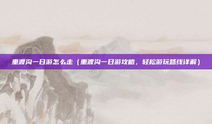 重渡沟一日游怎么走(重渡沟一日游攻略,轻松游玩路线详解)