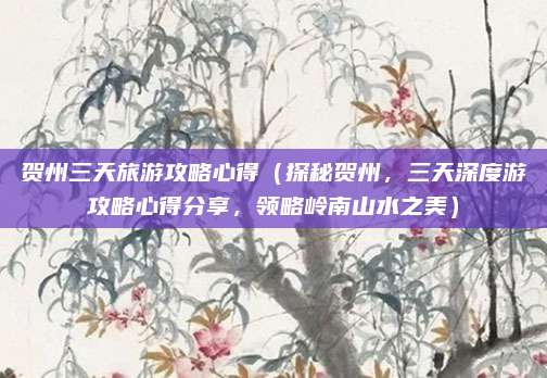贺州三天旅游攻略心得（探秘贺州，三天深度游攻略心得分享，领略岭南山水之美）