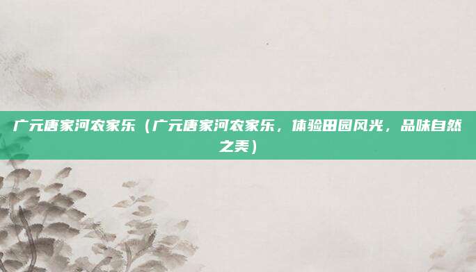 广元唐家河农家乐(广元唐家河农家乐,体验田园风光,品味自然之美)