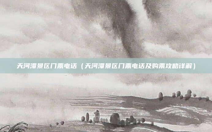 天河潭景区门票电话(天河潭景区门票电话及购票攻略详解)