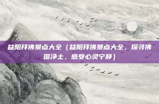 益阳拜佛景点大全(益阳拜佛景点大全,探寻佛国净土,感受心灵宁静)