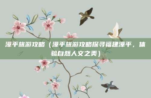 漳平旅游攻略(漳平旅游攻略探寻福建漳平,体验自然人文之美)