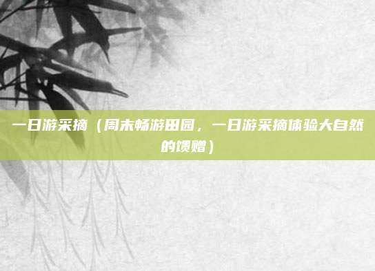 一日游采摘（周末畅游田园，一日游采摘体验大自然的馈赠）