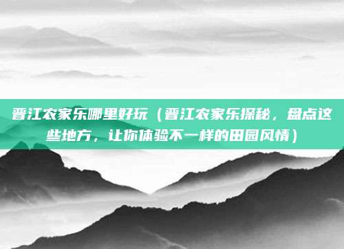 晋江农家乐哪里好玩(晋江农家乐探秘,盘点这些地方,让你体验不一样的田园风情)