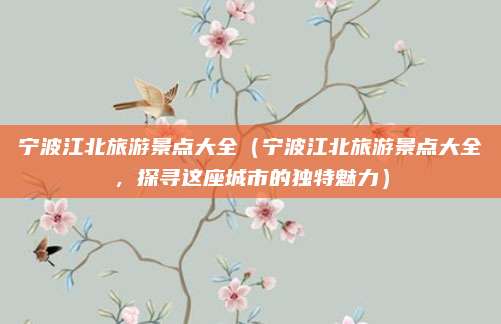 宁波江北旅游景点大全(宁波江北旅游景点大全,探寻这座城市的独特魅力)