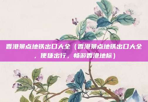 香港景点地铁出口大全(香港景点地铁出口大全,便捷出行,畅游香港地标)