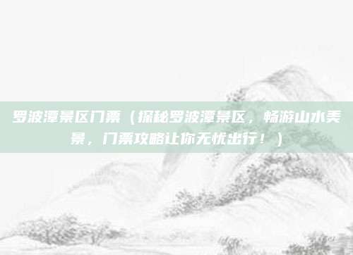 罗波潭景区门票(探秘罗波潭景区,畅游山水美景,门票攻略让你无忧出行!)