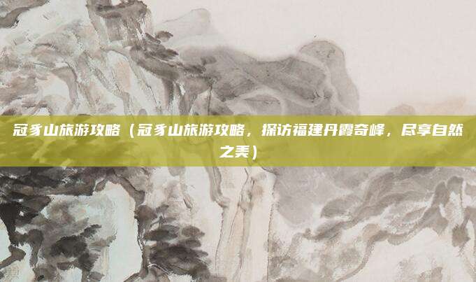 冠豸山旅游攻略(冠豸山旅游攻略,探访福建丹霞奇峰,尽享自然之美)
