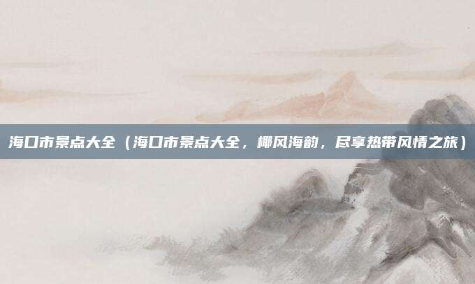 海口市景点大全(海口市景点大全,椰风海韵,尽享热带风情之旅)