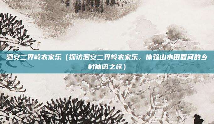 泗安二界岭农家乐(探访泗安二界岭农家乐,体验山水田园间的乡村休闲之旅)
