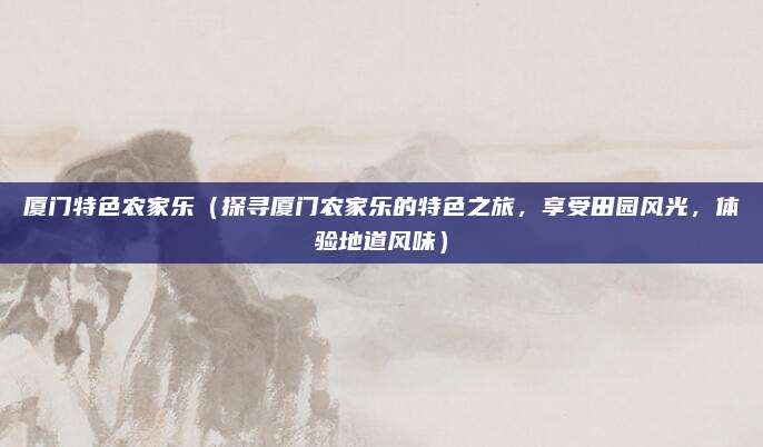 厦门特色农家乐(探寻厦门农家乐的特色之旅,享受田园风光,体验地道风味)