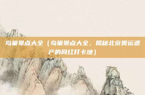 鸟巢景点大全(鸟巢景点大全,揭秘北京奥运遗产的网红打卡地)