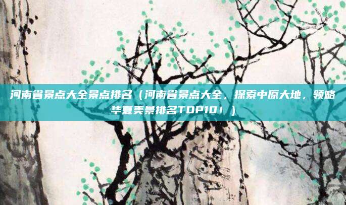 河南省景点大全景点排名(河南省景点大全,探索中原大地,领略华夏美景排名TOP10!)