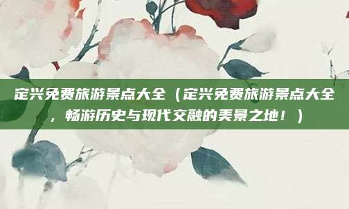 定兴免费旅游景点大全(定兴免费旅游景点大全,畅游历史与现代交融的美景之地!)