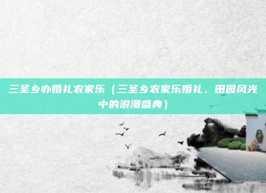 三圣乡办婚礼农家乐(三圣乡农家乐婚礼,田园风光中的浪漫盛典)