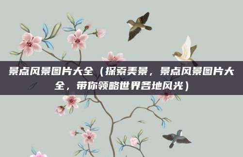 景点风景图片大全(探索美景,景点风景图片大全,带你领略世界各地风光)