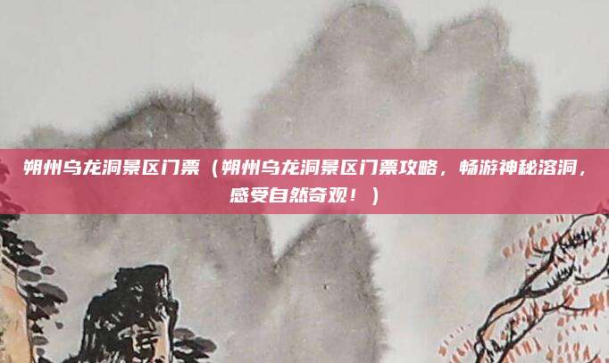 朔州乌龙洞景区门票(朔州乌龙洞景区门票攻略,畅游神秘溶洞,感受自然奇观!)