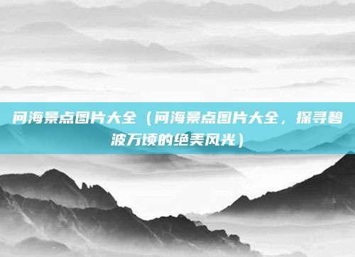 问海景点图片大全(问海景点图片大全,探寻碧波万顷的绝美风光)