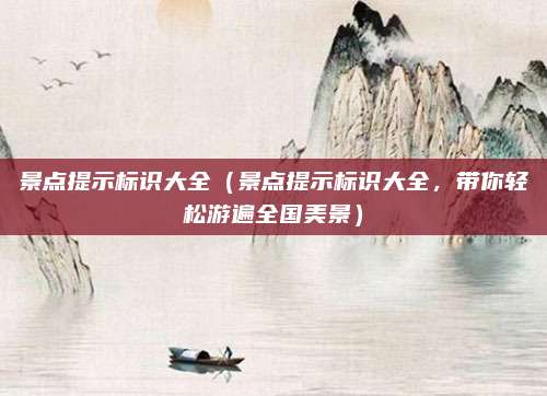 景点提示标识大全(景点提示标识大全,带你轻松游遍全国美景)