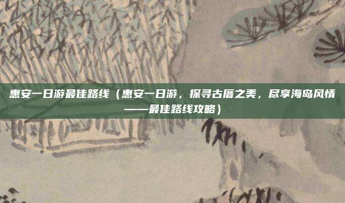 惠安一日游最佳路线（惠安一日游，探寻古厝之美，尽享海岛风情——最佳路线攻略）
